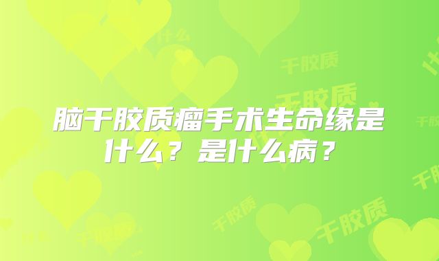 脑干胶质瘤手术生命缘是什么？是什么病？