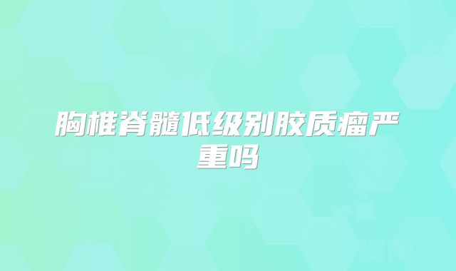 胸椎脊髓低级别胶质瘤严重吗