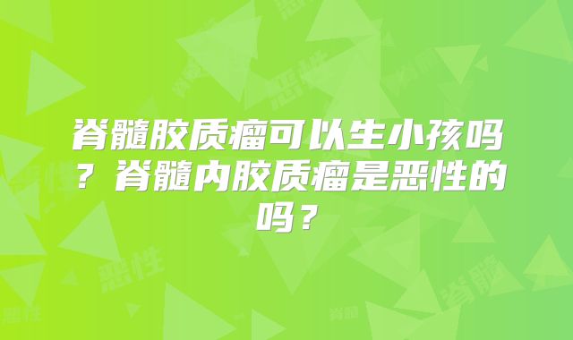 脊髓胶质瘤可以生小孩吗？脊髓内胶质瘤是恶性的吗？