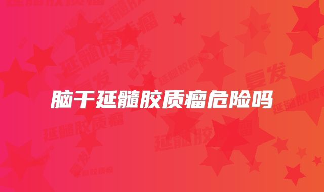 脑干延髓胶质瘤危险吗