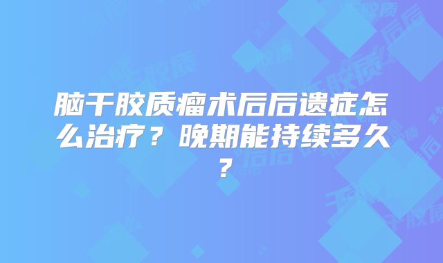 脑干胶质瘤术后后遗症怎么治疗？晚期能持续多久？