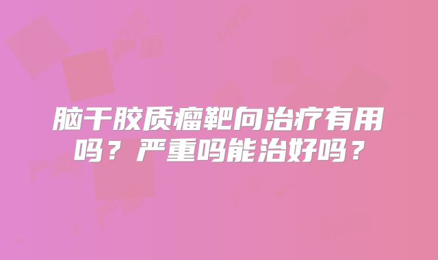 脑干胶质瘤靶向治疗有用吗？严重吗能治好吗？