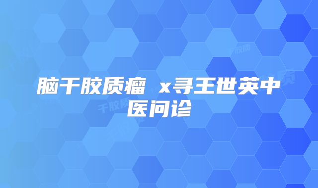 脑干胶质瘤牜x寻王世英中医问诊