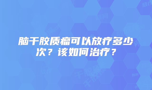 脑干胶质瘤可以放疗多少次？该如何治疗？