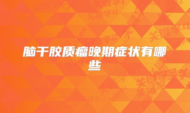 脑干胶质瘤晚期症状有哪些