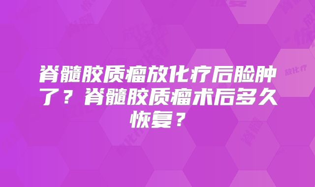 脊髓胶质瘤放化疗后脸肿了？脊髓胶质瘤术后多久恢复？