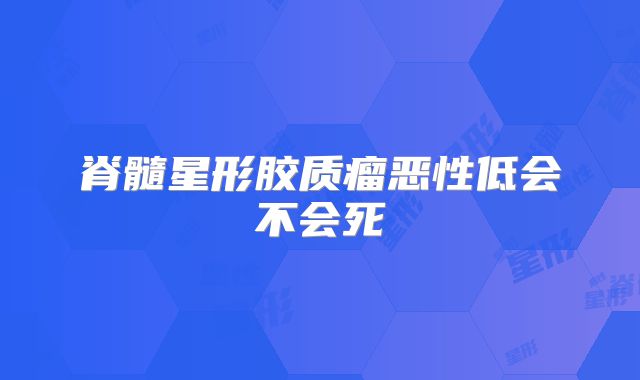 脊髓星形胶质瘤恶性低会不会死