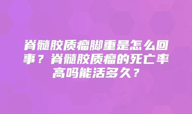 脊髓胶质瘤脚重是怎么回事？脊髓胶质瘤的死亡率高吗能活多久？