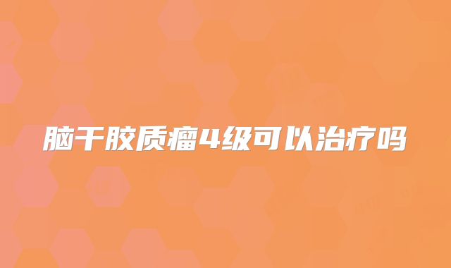 脑干胶质瘤4级可以治疗吗