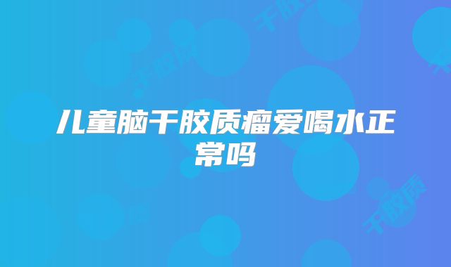 儿童脑干胶质瘤爱喝水正常吗
