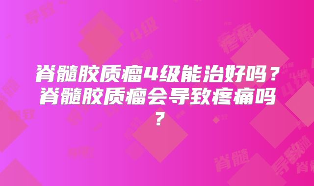 脊髓胶质瘤4级能治好吗？脊髓胶质瘤会导致疼痛吗？