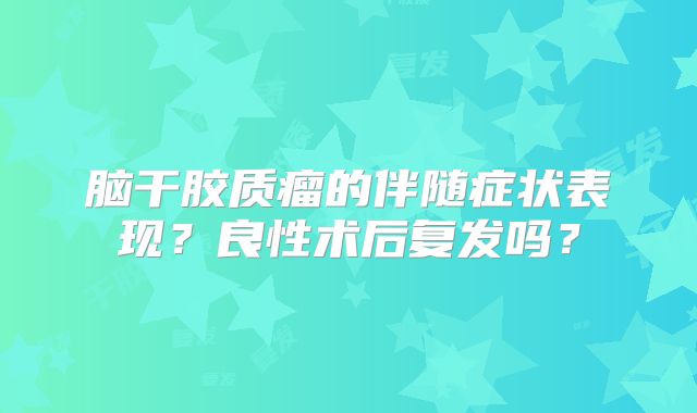 脑干胶质瘤的伴随症状表现？良性术后复发吗？