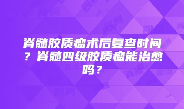 脊髓胶质瘤术后复查时间？脊髓四级胶质瘤能治愈吗？