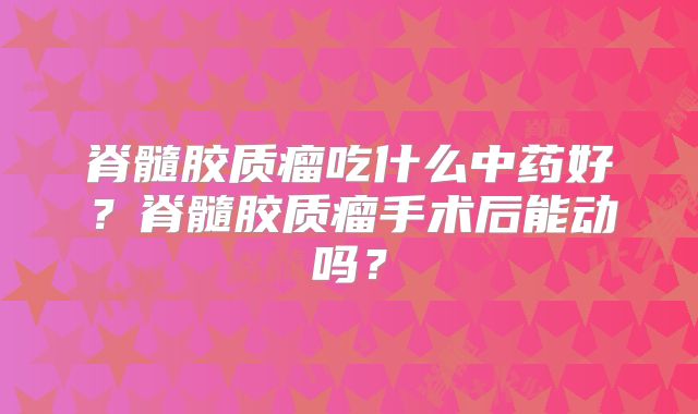 脊髓胶质瘤吃什么中药好？脊髓胶质瘤手术后能动吗？