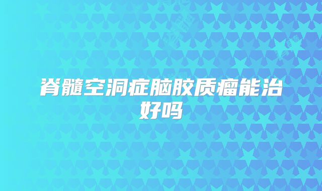 脊髓空洞症脑胶质瘤能治好吗
