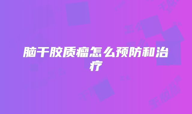 脑干胶质瘤怎么预防和治疗