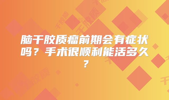 脑干胶质瘤前期会有症状吗？手术很顺利能活多久？