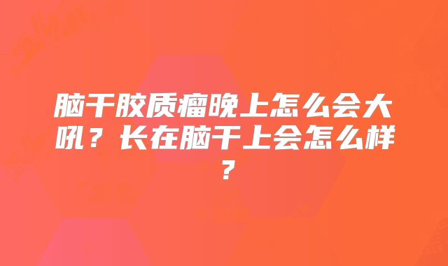 脑干胶质瘤晚上怎么会大吼？长在脑干上会怎么样？