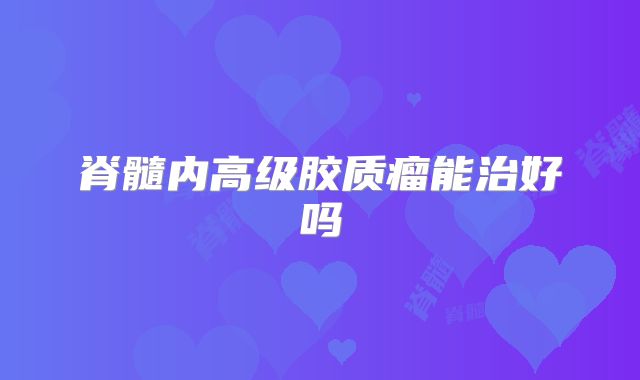 脊髓内高级胶质瘤能治好吗