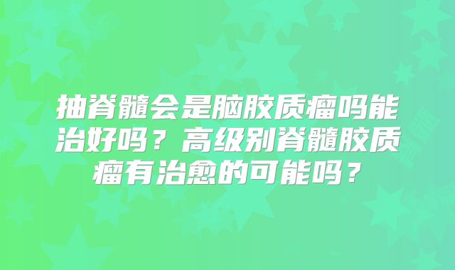 抽脊髓会是脑胶质瘤吗能治好吗？高级别脊髓胶质瘤有治愈的可能吗？