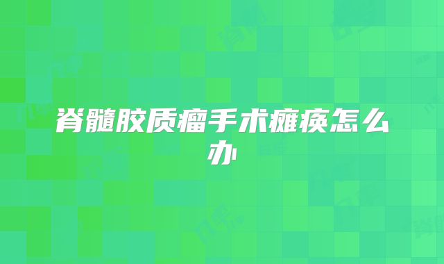 脊髓胶质瘤手术瘫痪怎么办