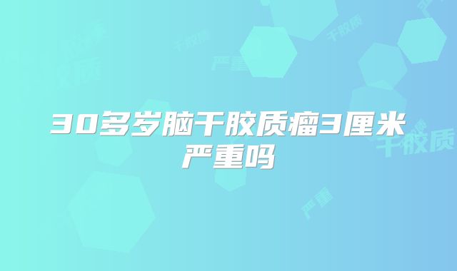 30多岁脑干胶质瘤3厘米严重吗