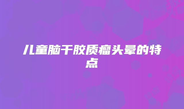 儿童脑干胶质瘤头晕的特点