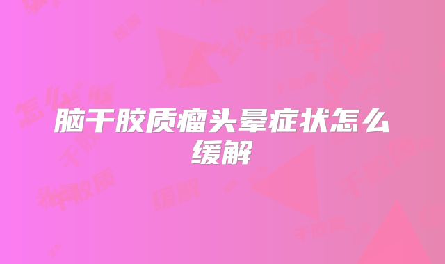 脑干胶质瘤头晕症状怎么缓解