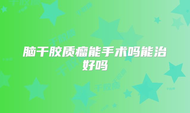 脑干胶质瘤能手术吗能治好吗