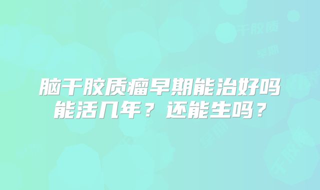 脑干胶质瘤早期能治好吗能活几年？还能生吗？