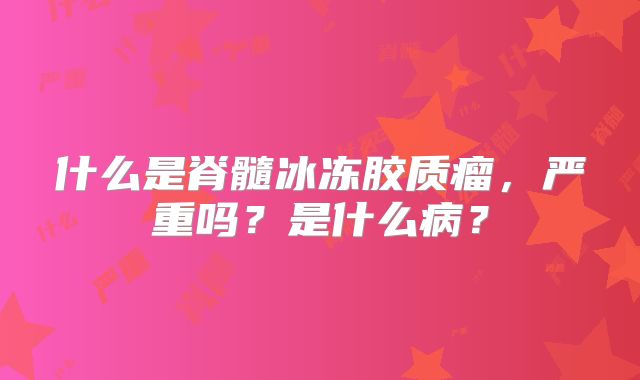 什么是脊髓冰冻胶质瘤，严重吗？是什么病？