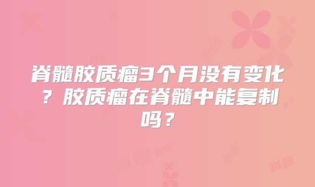 脊髓胶质瘤3个月没有变化？胶质瘤在脊髓中能复制吗？