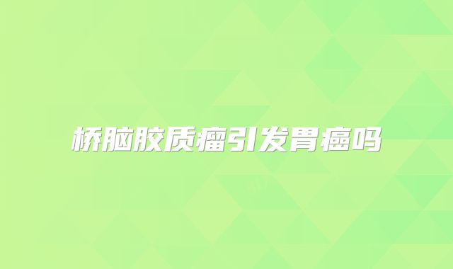 桥脑胶质瘤引发胃癌吗