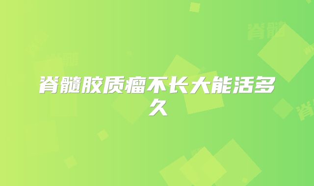 脊髓胶质瘤不长大能活多久
