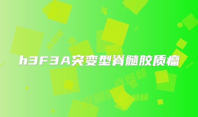 h3F3A突变型脊髓胶质瘤