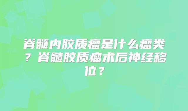 脊髓内胶质瘤是什么瘤类？脊髓胶质瘤术后神经移位？