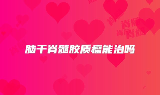 脑干脊髓胶质瘤能治吗