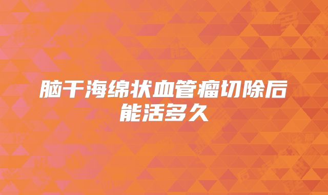 脑干海绵状血管瘤切除后能活多久