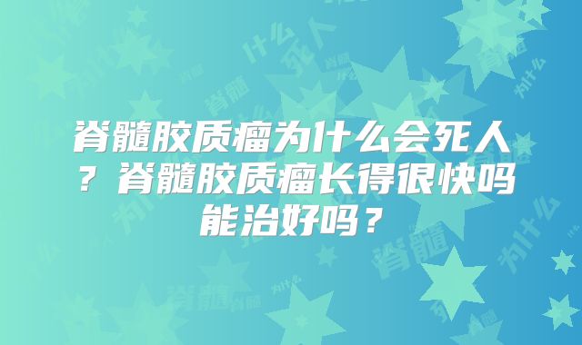 脊髓胶质瘤为什么会死人？脊髓胶质瘤长得很快吗能治好吗？