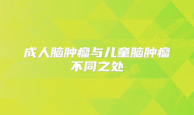 成人脑肿瘤与儿童脑肿瘤不同之处