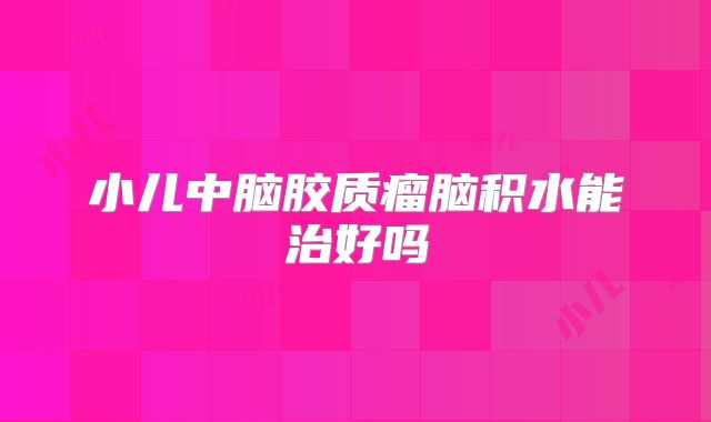 小儿中脑胶质瘤脑积水能治好吗