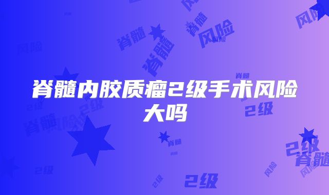 脊髓内胶质瘤2级手术风险大吗