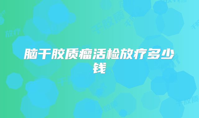 脑干胶质瘤活检放疗多少钱
