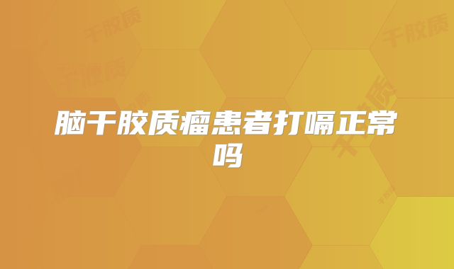 脑干胶质瘤患者打嗝正常吗