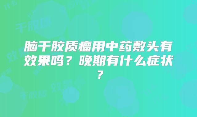 脑干胶质瘤用中药敷头有效果吗？晚期有什么症状？
