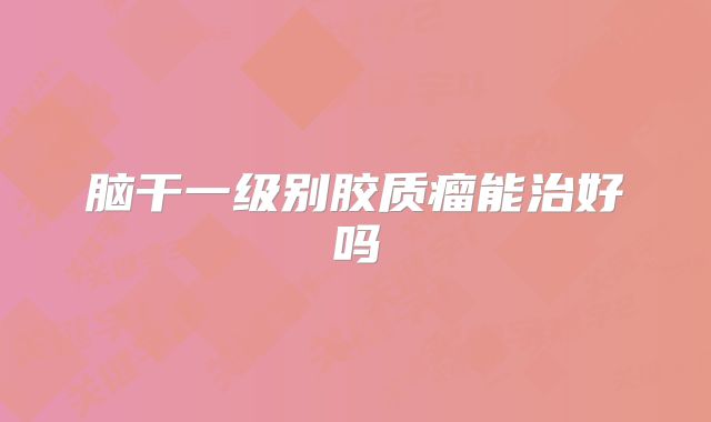 脑干一级别胶质瘤能治好吗