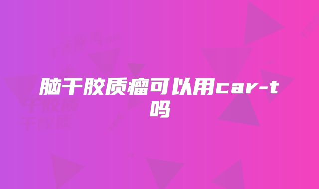 脑干胶质瘤可以用car-t吗