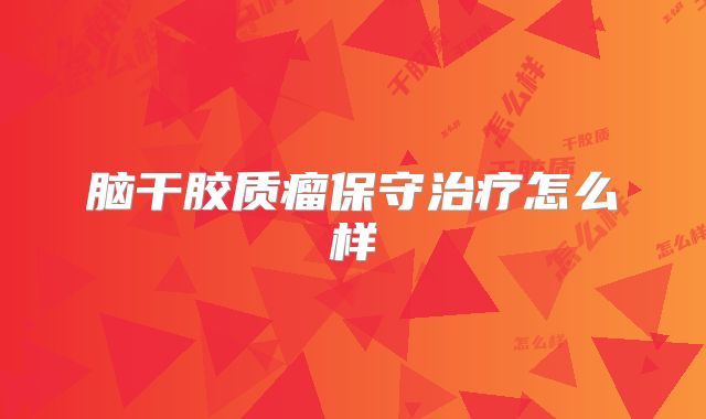 脑干胶质瘤保守治疗怎么样
