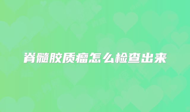 脊髓胶质瘤怎么检查出来