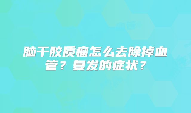 脑干胶质瘤怎么去除掉血管？复发的症状？